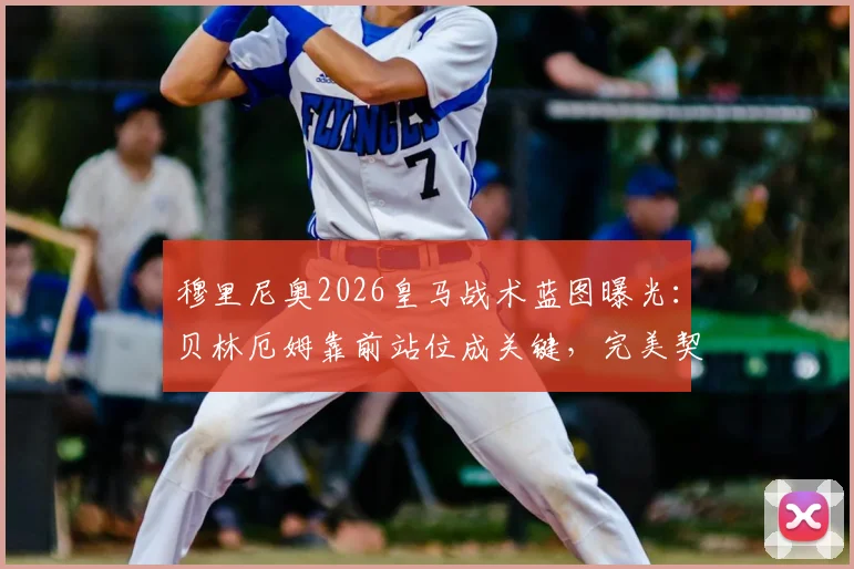 穆里尼奥2026皇马战术蓝图曝光:贝林厄姆靠前站位成关键,完美契合狂人建队哲学