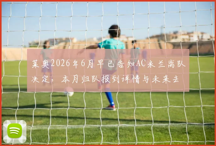 莱奥2026年6月早已告知AC米兰离队决定，本月归队报到详情与未来去向分析