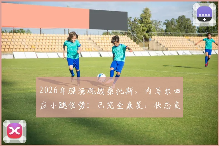 2026年现场观战桑托斯,内马尔回应小腿伤势:已完全康复,状态良好,详解巨星伤后恢复历程