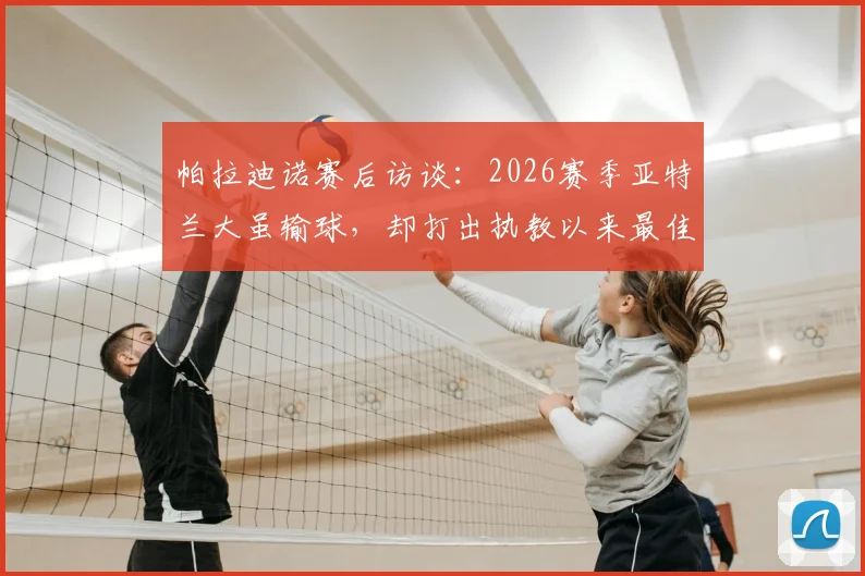 帕拉迪诺赛后访谈：2026赛季亚特兰大虽输球，却打出执教以来最佳比赛表现分析