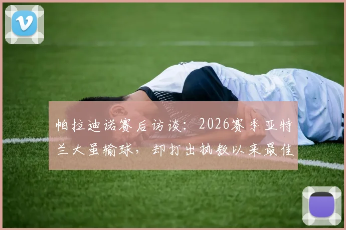 帕拉迪诺赛后访谈:2026赛季亚特兰大虽输球,却打出执教以来最佳比赛表现分析