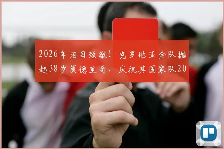 2026年泪目致敬！克罗地亚全队抛起38岁莫德里奇，庆祝其国家队200场传奇里程碑，全场动容