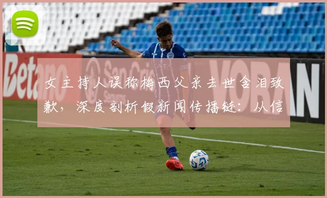 女主持人误称梅西父亲去世含泪致歉，深度剖析假新闻传播链：从信源失误到公开道歉的全过程
