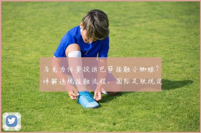 马竞为何要投诉巴萨接触小蜘蛛?详解违规接触流程、国际足联规定及转会可能性