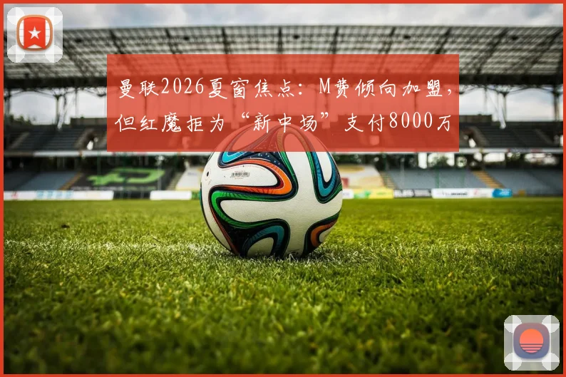 曼联2026夏窗焦点：M费倾向加盟，但红魔拒为“新中场”支付8000万镑天价，转会拉锯战何去何从？