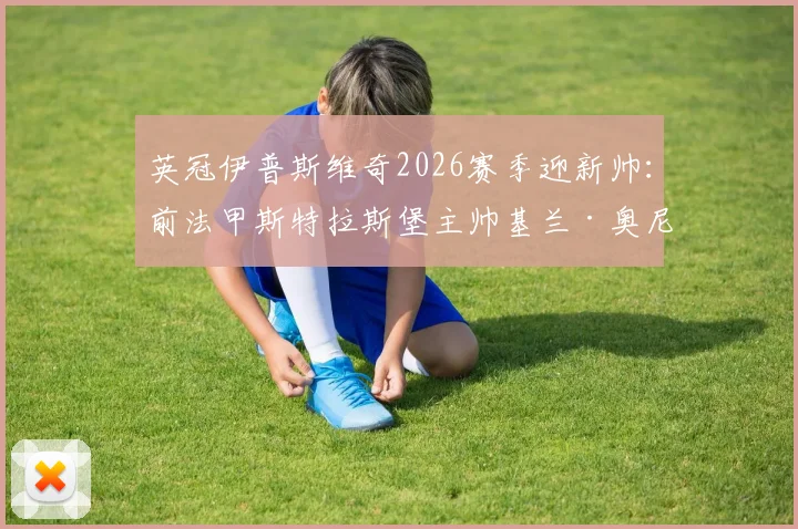 英冠伊普斯维奇2026赛季迎新帅：前法甲斯特拉斯堡主帅基兰·奥尼尔签约三年，能否带队升级？