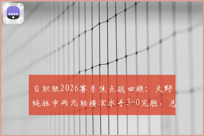 日职联2026赛季焦点战回顾：天野纯独中两元助横滨水手3-0完胜，总比分4-1展现强队底蕴，冲击冠军前景解析
