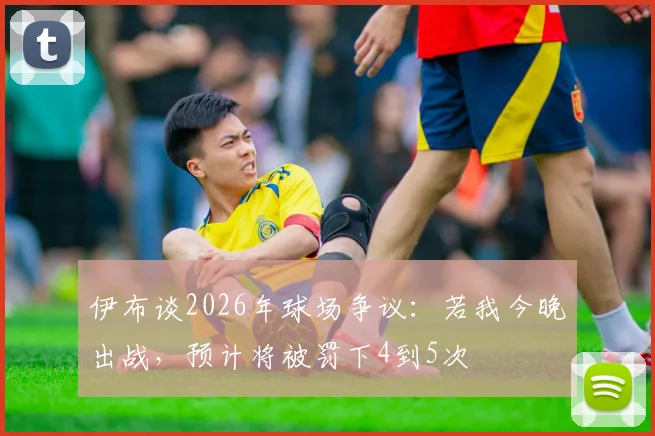 伊布谈2026年球场争议：若我今晚出战，预计将被罚下4到5次