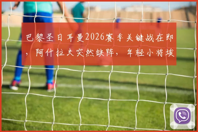 巴黎圣日耳曼2026赛季关键战在即，阿什拉夫突然缺阵，年轻小将埃梅里被迫出任首发右后卫引球迷担忧