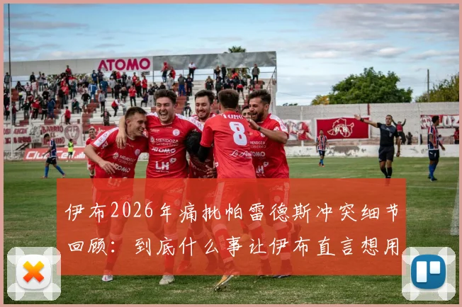 伊布2026年痛批帕雷德斯冲突细节回顾:到底什么事让伊布直言想用头撞他?