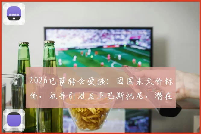 2026巴萨转会受挫:因国米天价标价,放弃引进后卫巴斯托尼,潜在替代目标浮现