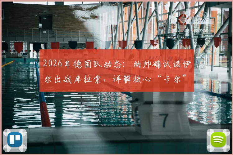 2026年德国队动态:纳帅确认诺伊尔出战库拉索,详解核心“卡尔”伤退对球队的深远影响