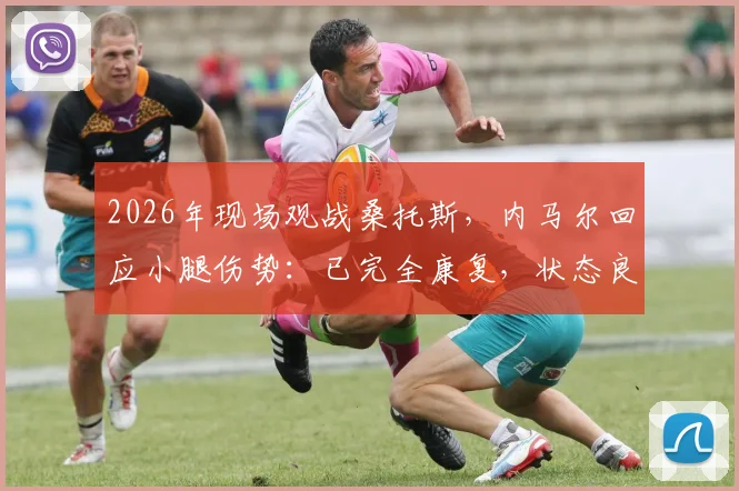 2026年现场观战桑托斯，内马尔回应小腿伤势：已完全康复，状态良好，详解巨星伤后恢复历程