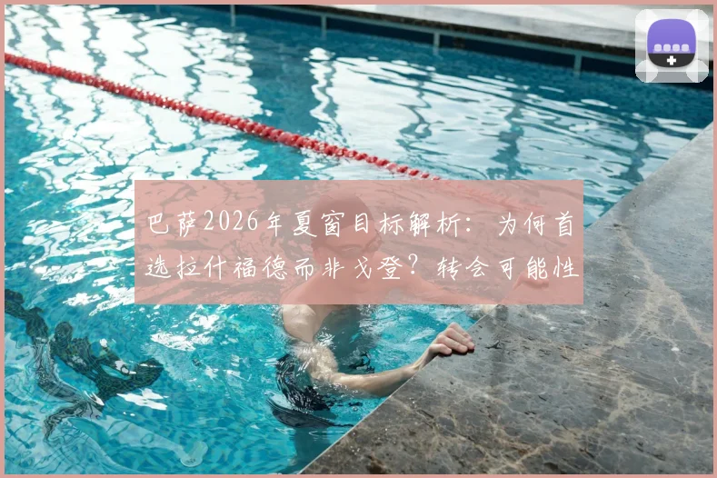 巴萨2026年夏窗目标解析:为何首选拉什福德而非戈登?转会可能性与最新进展深度探讨