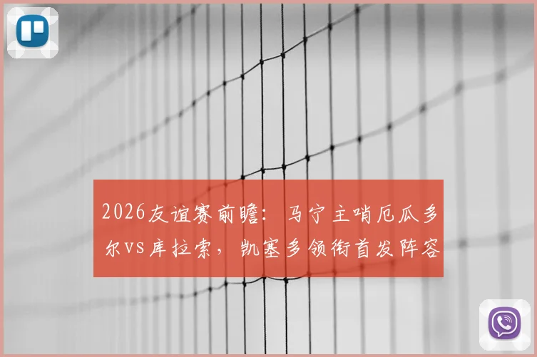 2026友谊赛前瞻：马宁主哨厄瓜多尔vs库拉索，凯塞多领衔首发阵容，关注点与直播信息一览