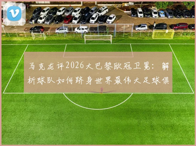 马克龙评2026大巴黎欧冠卫冕:解析球队如何跻身世界最伟大足球俱乐部行列的关键因素