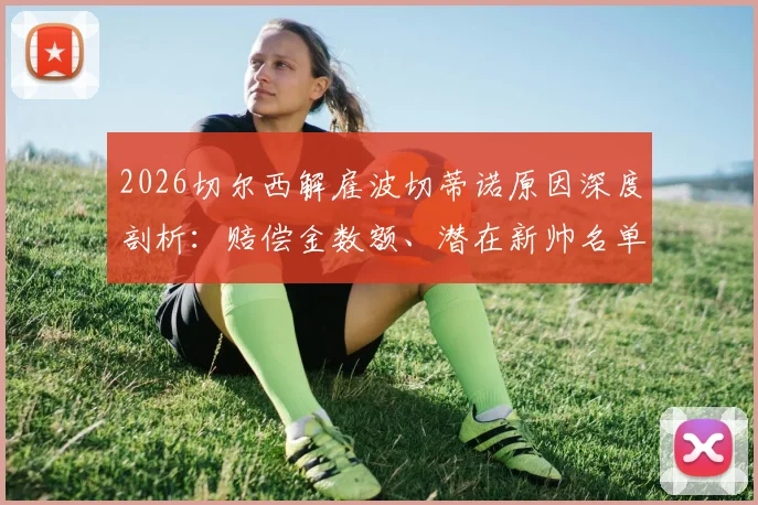 2026切尔西解雇波切蒂诺原因深度剖析:赔偿金数额、潜在新帅名单及对球队后续影响全解读