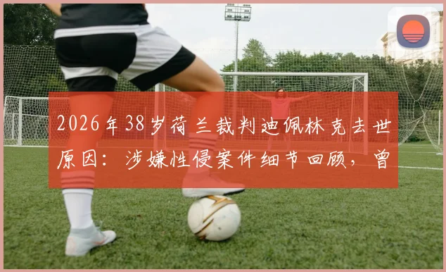 2026年38岁荷兰裁判迪佩林克去世原因：涉嫌性侵案件细节回顾，曾因此错失世界杯执法，解读足球裁判生涯压力