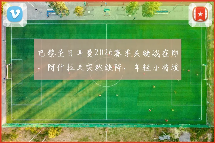 巴黎圣日耳曼2026赛季关键战在即,阿什拉夫突然缺阵,年轻小将埃梅里被迫出任首发右后卫引球迷担忧