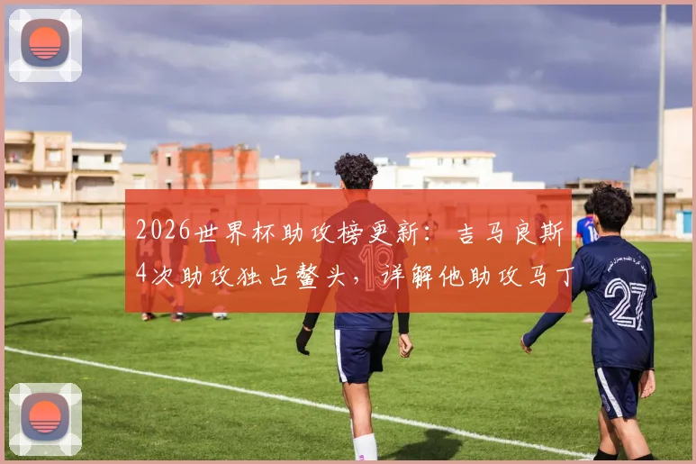 2026世界杯助攻榜更新：吉马良斯4次助攻独占鳌头，详解他助攻马丁内利绝杀的关键一传