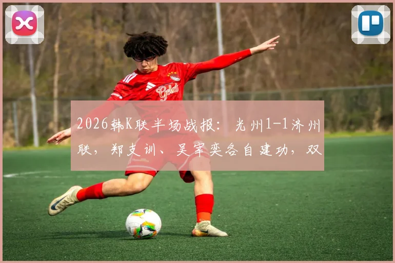 2026韩K联半场战报:光州1-1济州联,郑支训、吴宰奕各自建功,双方攻防细节全解析