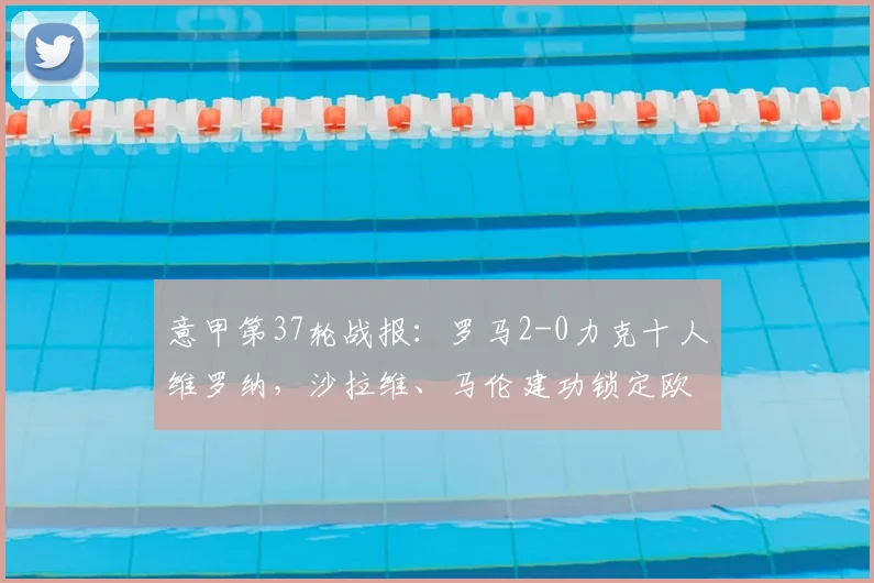 意甲第37轮战报：罗马2-0力克十人维罗纳，沙拉维、马伦建功锁定欧冠席位，最新积分榜解析