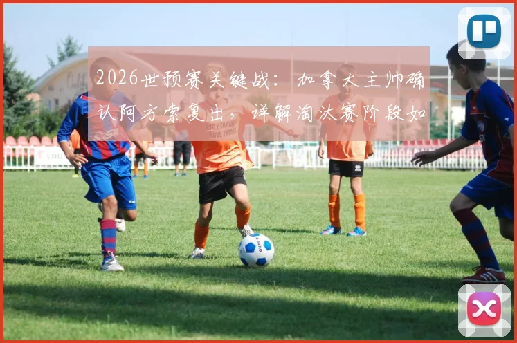 2026世预赛关键战：加拿大主帅确认阿方索复出，详解淘汰赛阶段如何杜绝低级防守失误