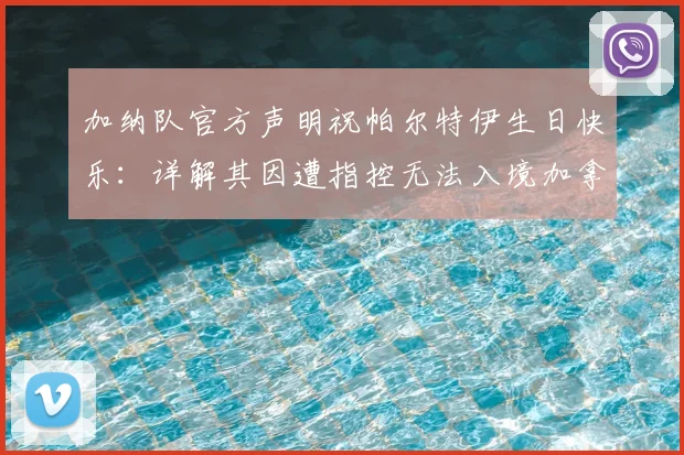 加纳队官方声明祝帕尔特伊生日快乐：详解其因遭指控无法入境加拿大事件始末与球员最新动态
