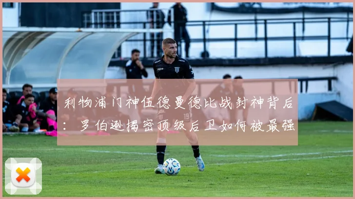 利物浦门神伍德曼德比战封神背后：罗伯逊揭密顶级后卫如何被最强对手激发出2026巅峰状态
