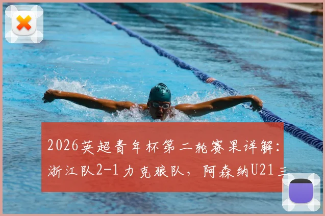 2026英超青年杯第二轮赛果详解:浙江队2-1力克狼队,阿森纳U21三球完胜维拉,附赛事精彩集锦观看指南