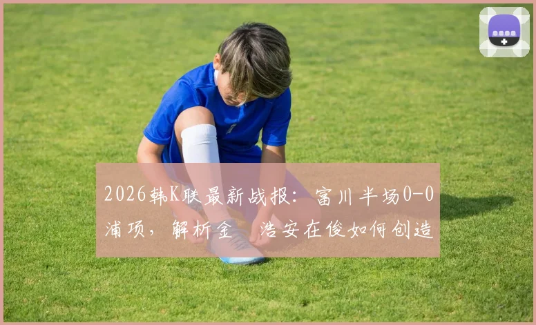 2026韩K联最新战报：富川半场0-0浦项，解析金昇浩安在俊如何创造杀机与双方战术博弈