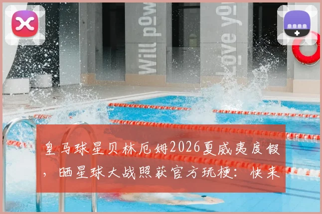 皇马球星贝林厄姆2026夏威夷度假，晒星球大战照获官方玩梗：快来运用原力！球迷热议度假穿搭与星战文化