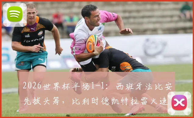 2026世界杯半场1-1：西班牙法比安先拔头筹，比利时德凯特拉雷火速扳平，关键战况全面回顾
