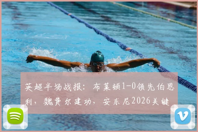 英超半场战报：布莱顿1-0领先伯恩利，魏费尔建功，安东尼2026关键进球被吹引发热议