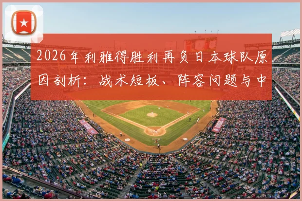 2026年利雅得胜利再负日本球队原因剖析：战术短板、阵容问题与中日俱乐部运营模式对比深度解读