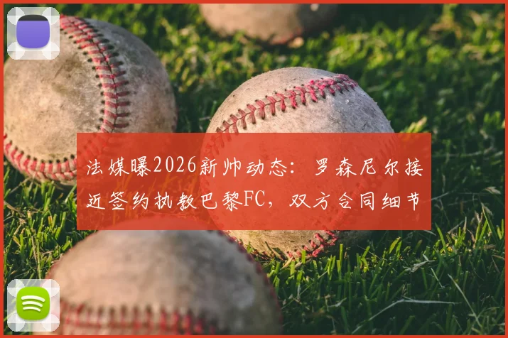 法媒曝2026新帅动态:罗森尼尔接近签约执教巴黎FC,双方合同细节谈判进入最后阶段