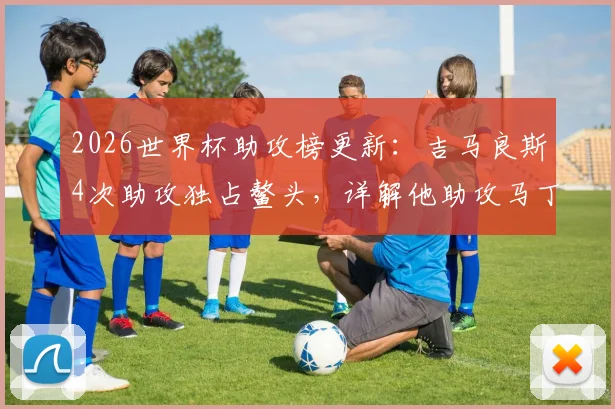 2026世界杯助攻榜更新:吉马良斯4次助攻独占鳌头,详解他助攻马丁内利绝杀的关键一传
