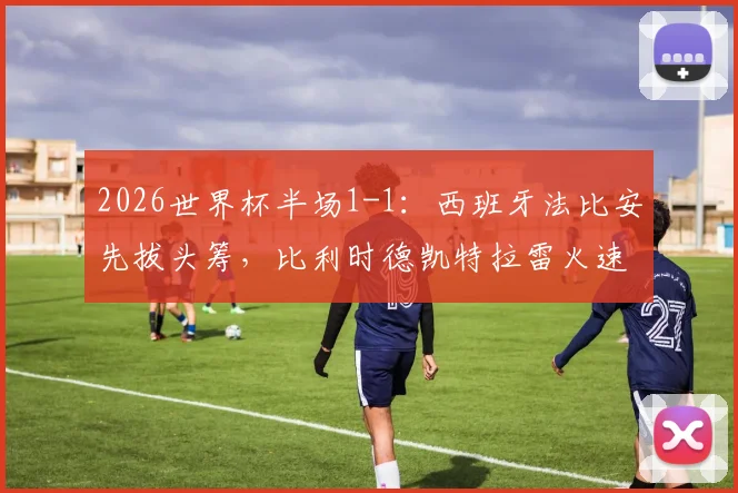 2026世界杯半场1-1:西班牙法比安先拔头筹,比利时德凯特拉雷火速扳平,关键战况全面回顾