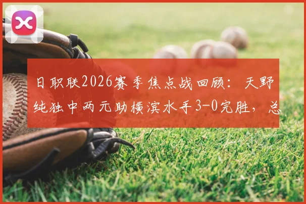 日职联2026赛季焦点战回顾:天野纯独中两元助横滨水手3-0完胜,总比分4-1展现强队底蕴,冲击冠军前景解析