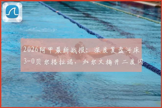 2026阿甲最新战报:深度复盘河床3-0贝尔格拉诺,加尔文梅开二度闪耀全场,附全场技术统计与联赛积分榜解析