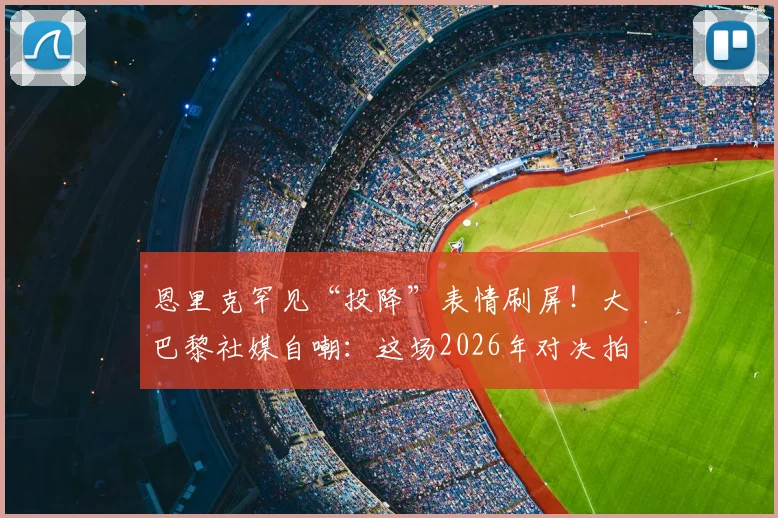 恩里克罕见“投降”表情刷屏！大巴黎社媒自嘲：这场2026年对决拍成电影都嫌离谱