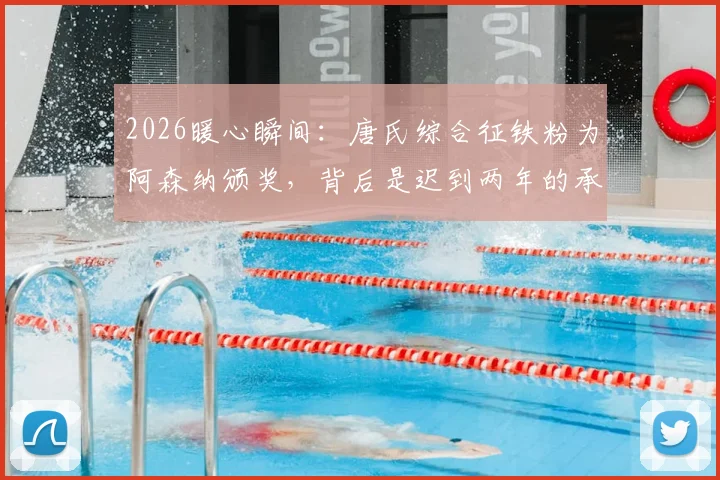 2026暖心瞬间:唐氏综合征铁粉为阿森纳颁奖,背后是迟到两年的承诺与体育的温度