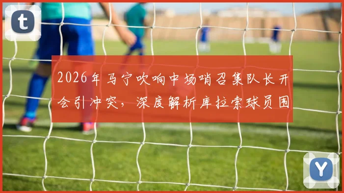2026年马宁吹响中场哨召集队长开会引冲突，深度解析库拉索球员围攻裁判事件缘由与赛场管理