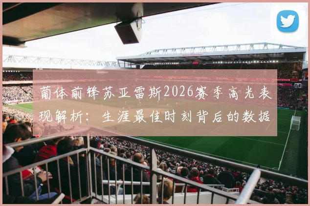 葡体前锋苏亚雷斯2026赛季高光表现解析：生涯最佳时刻背后的数据与故事，暂不考虑个人荣誉
