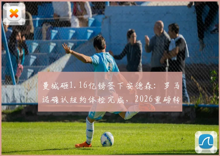 曼城砸1.16亿镑签下安德森：罗马诺确认纽约体检完成，2026重磅转会尘埃落定