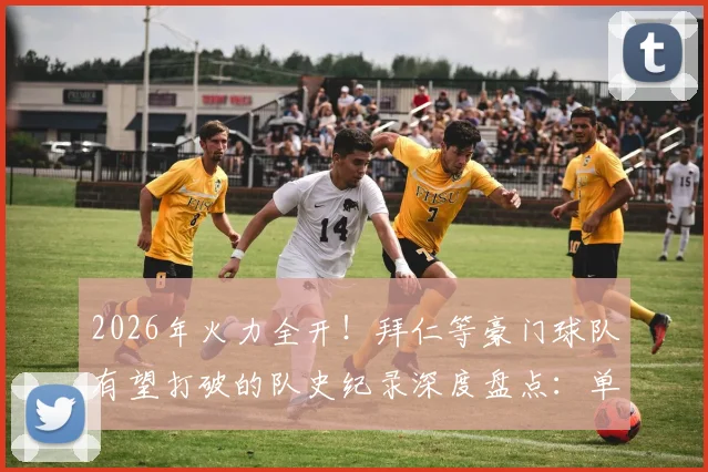 2026年火力全开!拜仁等豪门球队有望打破的队史纪录深度盘点:单季进球、不败场次与冠军数量大预测