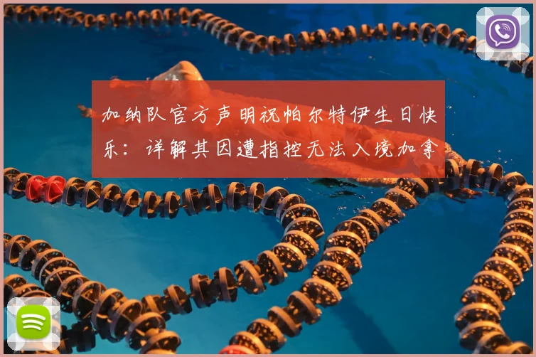 加纳队官方声明祝帕尔特伊生日快乐:详解其因遭指控无法入境加拿大事件始末与球员最新动态