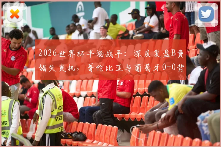 2026世界杯半场战平:深度复盘B费错失良机,哥伦比亚与葡萄牙0-0背后的战术博弈与比赛走向分析