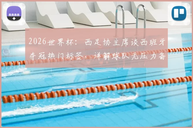 2026世界杯：西足协主席谈西班牙夺冠热门标签，详解球队无压力备战现状与前景