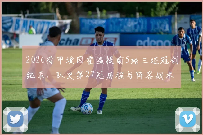 2026荷甲埃因霍温提前5轮三连冠创纪录,队史第27冠历程与阵容战术深度回顾